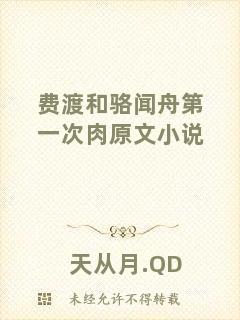 費(fèi)渡和駱聞舟第一次肉原文小說(shuō)