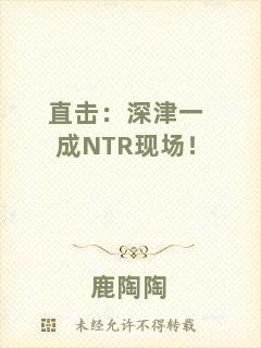 直擊：深津一成NTR現(xiàn)場(chǎng)！
