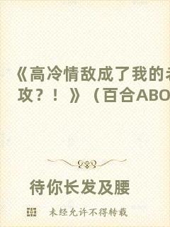 《高冷情敵成了我的老攻？！》（百合ABO）